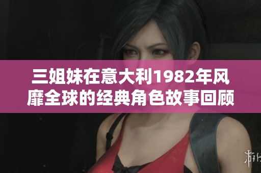 三姐妹在意大利1982年风靡全球的经典角色故事回顾