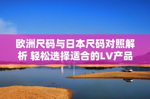 欧洲尺码与日本尺码对照解析 轻松选择适合的LV产品