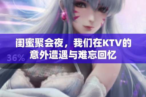闺蜜聚会夜，我们在KTV的意外遭遇与难忘回忆