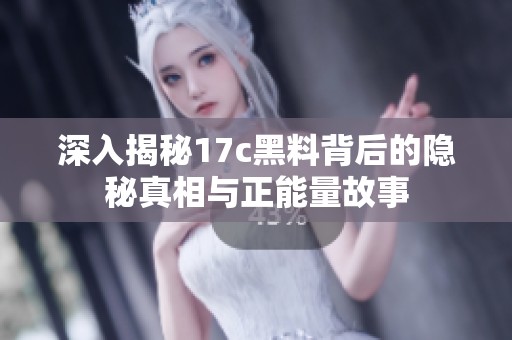深入揭秘17c黑料背后的隐秘真相与正能量故事