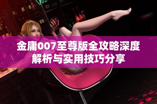 金庸007至尊版全攻略深度解析与实用技巧分享