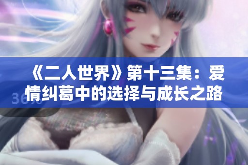 《二人世界》第十三集：爱情纠葛中的选择与成长之路