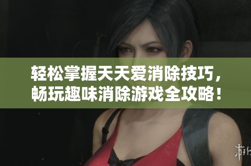 轻松掌握天天爱消除技巧，畅玩趣味消除游戏全攻略！