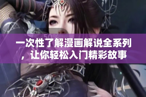 一次性了解漫画解说全系列，让你轻松入门精彩故事