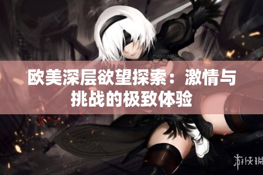 欧美深层欲望探索：激情与挑战的极致体验