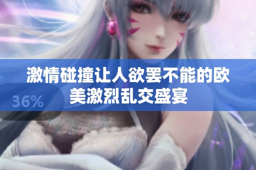 激情碰撞让人欲罢不能的欧美激烈乱交盛宴