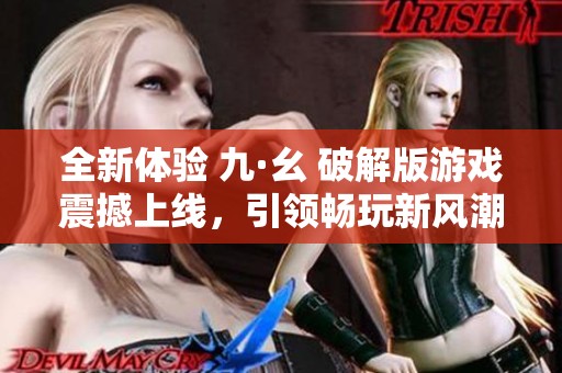 全新体验 九·幺 破解版游戏震撼上线，引领畅玩新风潮