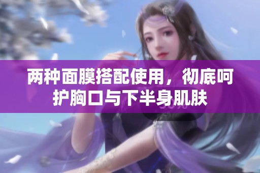 两种面膜搭配使用，彻底呵护胸口与下半身肌肤