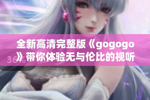 全新高清完整版《gogogo》带你体验无与伦比的视听盛宴