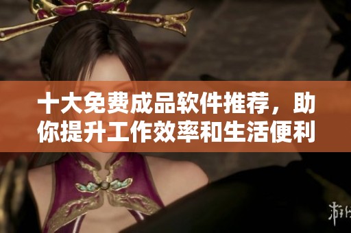 十大免费成品软件推荐，助你提升工作效率和生活便利