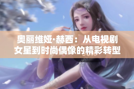 奥丽维娅·赫西：从电视剧女星到时尚偶像的精彩转型