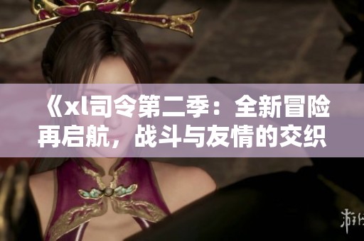 《xl司令第二季：全新冒险再启航，战斗与友情的交织》