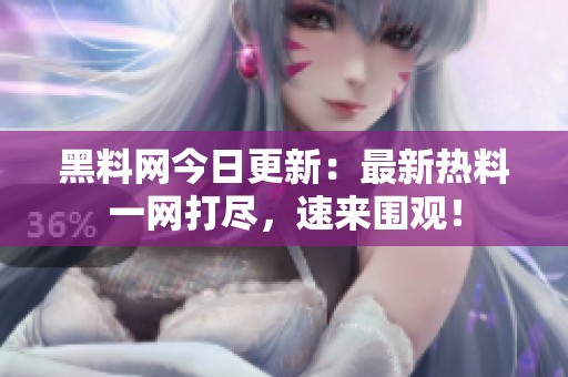 黑料网今日更新：最新热料一网打尽，速来围观！