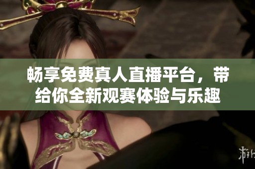 畅享免费真人直播平台，带给你全新观赛体验与乐趣
