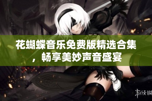 花蝴蝶音乐免费版精选合集，畅享美妙声音盛宴
