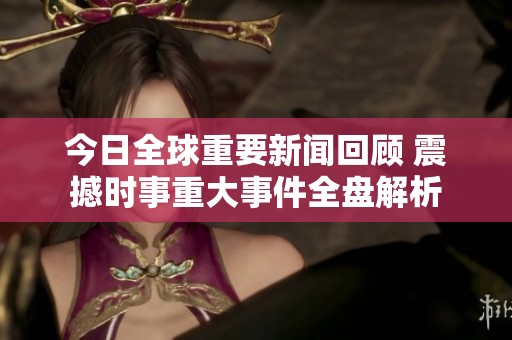 今日全球重要新闻回顾 震撼时事重大事件全盘解析