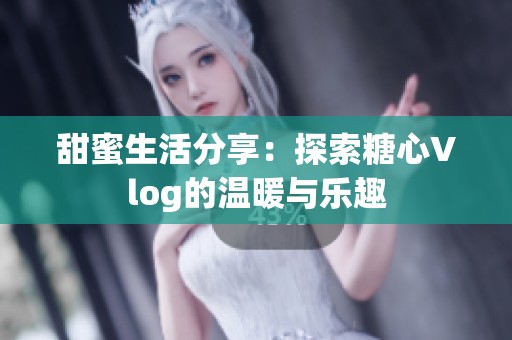 甜蜜生活分享：探索糖心Vlog的温暖与乐趣