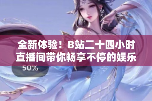 全新体验！B站二十四小时直播间带你畅享不停的娱乐盛宴