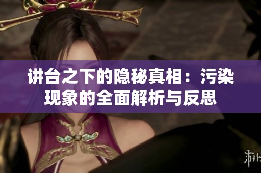 讲台之下的隐秘真相：污染现象的全面解析与反思