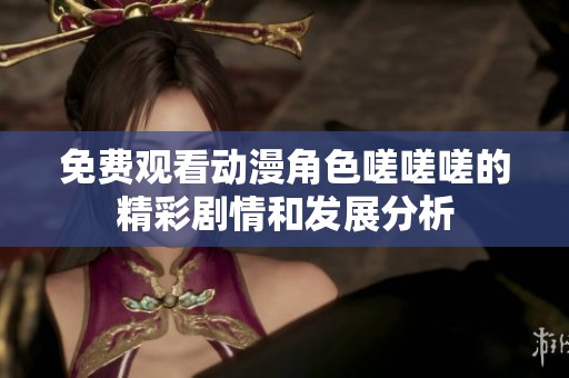 免费观看动漫角色嗟嗟嗟的精彩剧情和发展分析