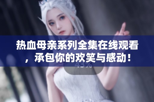 热血母亲系列全集在线观看，承包你的欢笑与感动！