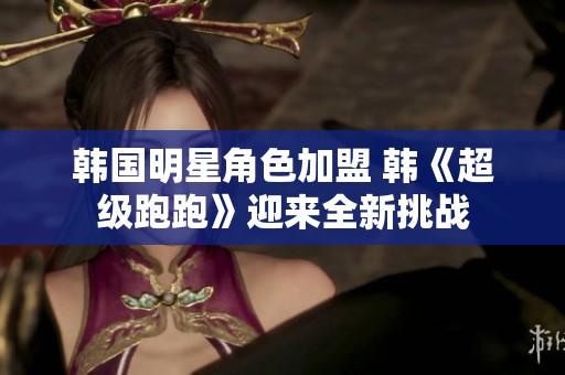 韩国明星角色加盟 韩《超级跑跑》迎来全新挑战