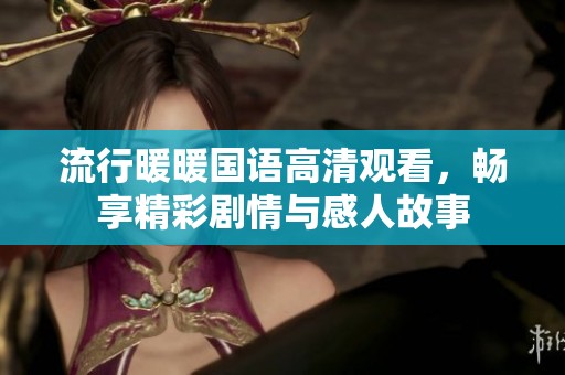 流行暖暖国语高清观看，畅享精彩剧情与感人故事