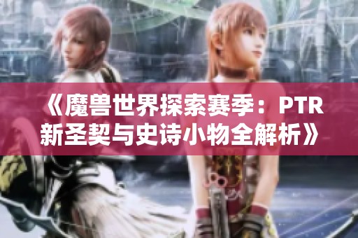 《魔兽世界探索赛季：PTR新圣契与史诗小物全解析》