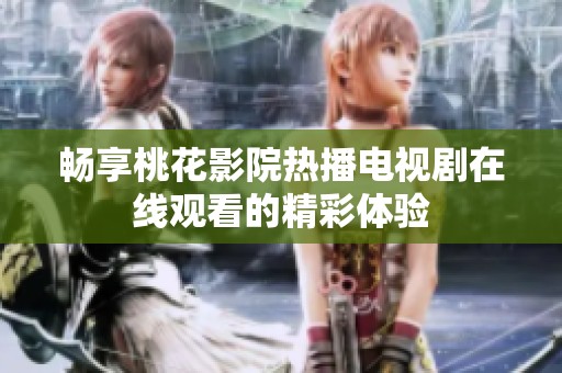 畅享桃花影院热播电视剧在线观看的精彩体验