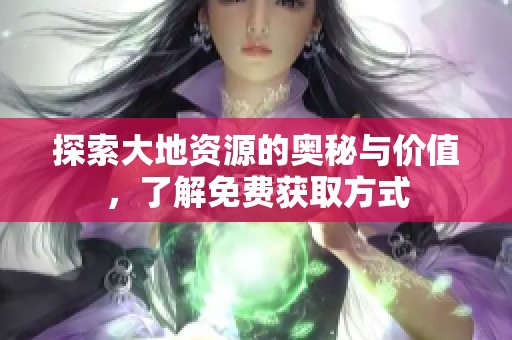 探索大地资源的奥秘与价值，了解免费获取方式