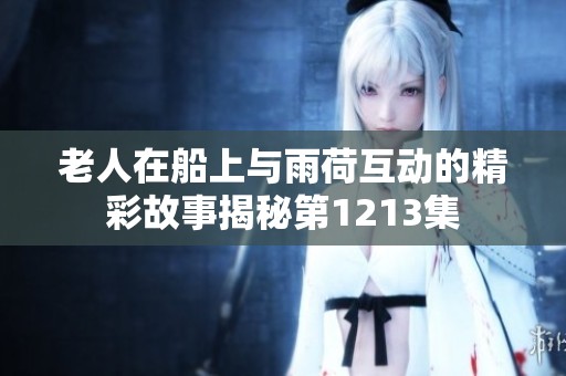 老人在船上与雨荷互动的精彩故事揭秘第1213集