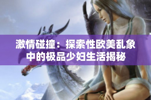 激情碰撞：探索性欧美乱象中的极品少妇生活揭秘