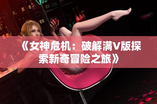 《女神危机：破解满V版探索新奇冒险之旅》