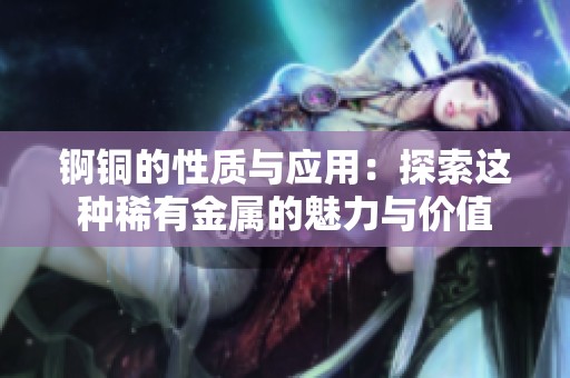 锕铜的性质与应用：探索这种稀有金属的魅力与价值