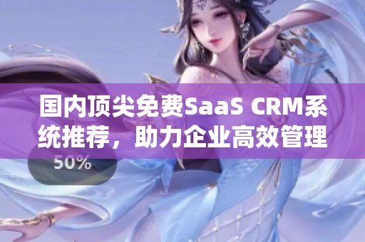 国内顶尖免费SaaS CRM系统推荐，助力企业高效管理客户关系