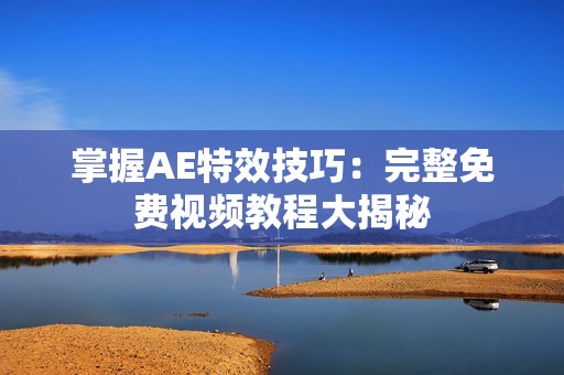 掌握AE特效技巧：完整免费视频教程大揭秘