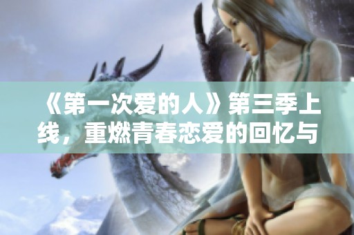 《第一次爱的人》第三季上线，重燃青春恋爱的回忆与激情