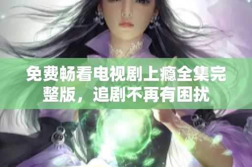 免费畅看电视剧上瘾全集完整版，追剧不再有困扰