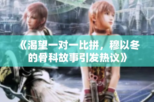 《渴望一对一比拼，穆以冬的骨科故事引发热议》