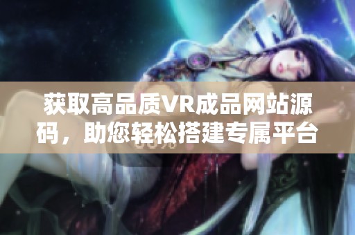 获取高品质VR成品网站源码，助您轻松搭建专属平台