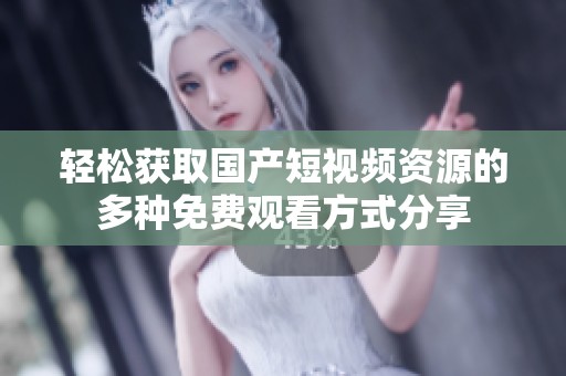 轻松获取国产短视频资源的多种免费观看方式分享
