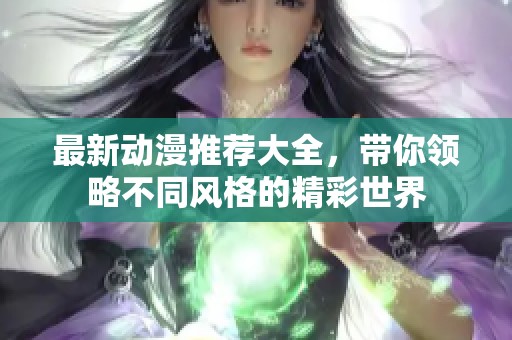 最新动漫推荐大全，带你领略不同风格的精彩世界
