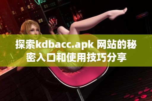 探索kdbacc.apk 网站的秘密入口和使用技巧分享