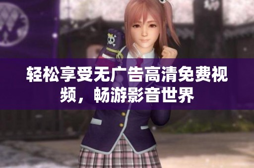 轻松享受无广告高清免费视频，畅游影音世界