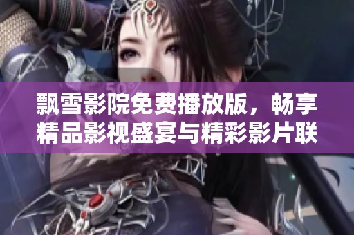 飘雪影院免费播放版，畅享精品影视盛宴与精彩影片联播