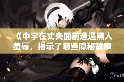 《中字在丈夫面前遭遇黑人羞辱，揭示了哪些隐秘故事》