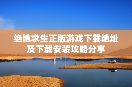 绝地求生正版游戏下载地址及下载安装攻略分享
