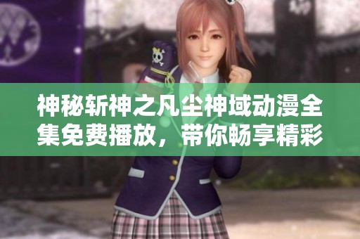 神秘斩神之凡尘神域动漫全集免费播放，带你畅享精彩剧情