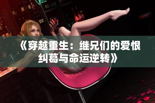 《穿越重生：继兄们的爱恨纠葛与命运逆转》