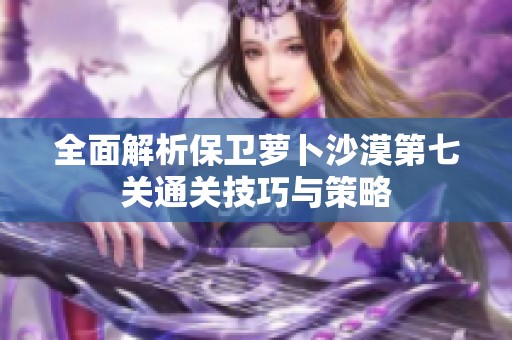 全面解析保卫萝卜沙漠第七关通关技巧与策略
